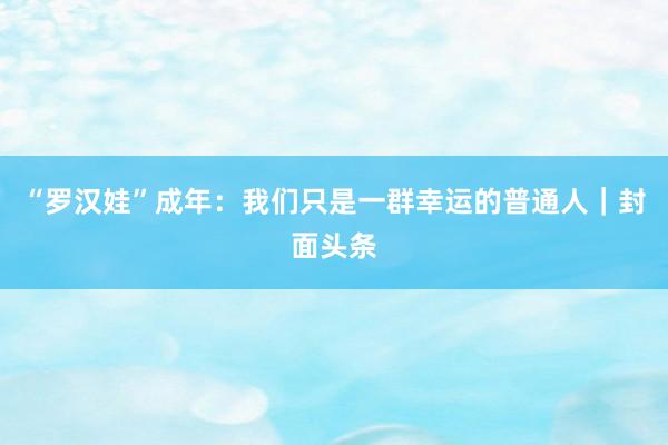 “罗汉娃”成年：我们只是一群幸运的普通人｜封面头条