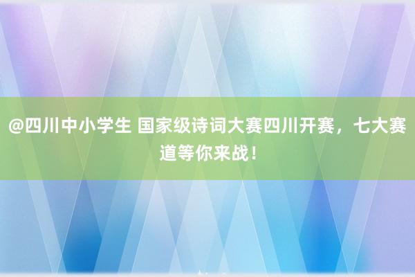 @四川中小学生 国家级诗词大赛四川开赛，七大赛道等你来战！