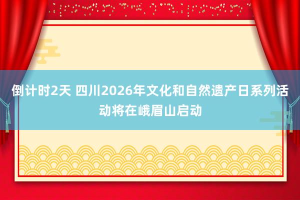倒计时2天 四川2026年文化和自然遗产日系列活动将在峨眉山启动