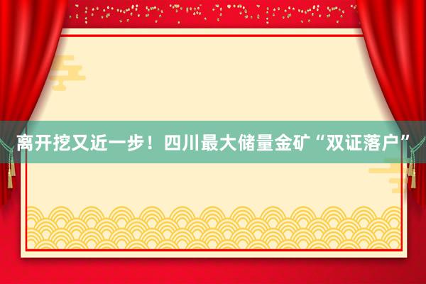 离开挖又近一步！四川最大储量金矿“双证落户”