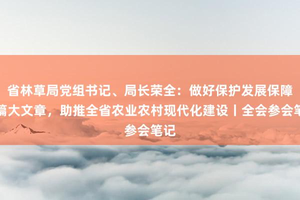 省林草局党组书记、局长荣全：做好保护发展保障三篇大文章，助推全省农业农村现代化建设丨全会参会笔记