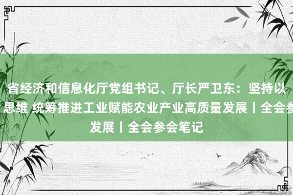 省经济和信息化厅党组书记、厅长严卫东：坚持以“圈链”思维 统筹推进工业赋能农业产业高质量发展丨全会参会笔记