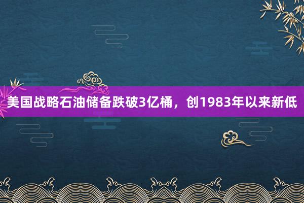 美国战略石油储备跌破3亿桶，创1983年以来新低
