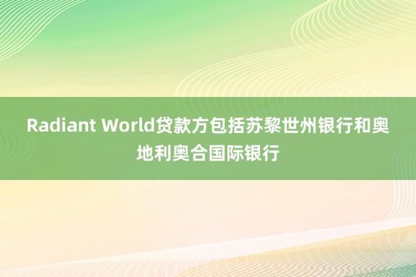 Radiant World贷款方包括苏黎世州银行和奥地利奥合国际银行