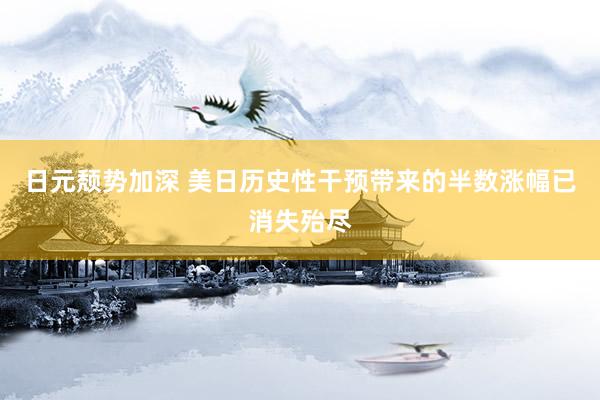 日元颓势加深 美日历史性干预带来的半数涨幅已消失殆尽