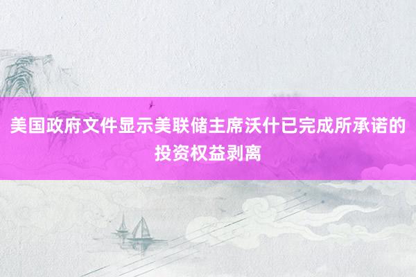 美国政府文件显示美联储主席沃什已完成所承诺的投资权益剥离