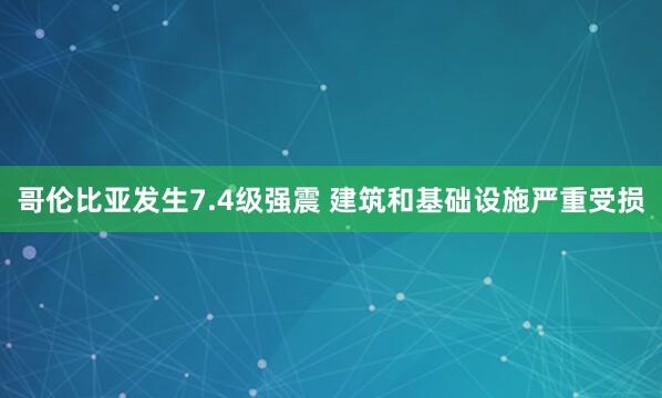 哥伦比亚发生7.4级强震 建筑和基础设施严重受损