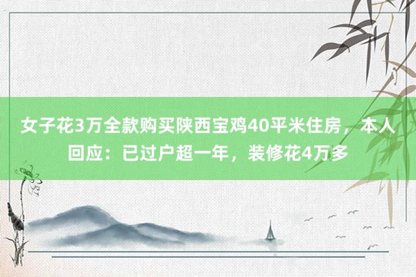 女子花3万全款购买陕西宝鸡40平米住房，本人回应：已过户超一年，装修花4万多