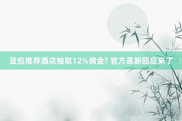 豆包推荐酒店抽取12%佣金? 官方最新回应来了