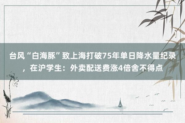 台风“白海豚”致上海打破75年单日降水量纪录，在沪学生：外卖配送费涨4倍舍不得点