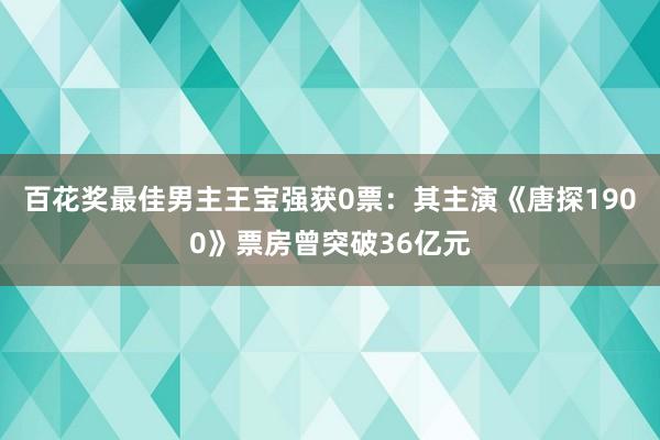 百花奖最佳男主王宝强获0票：其主演《唐探1900》票房曾突破36亿元