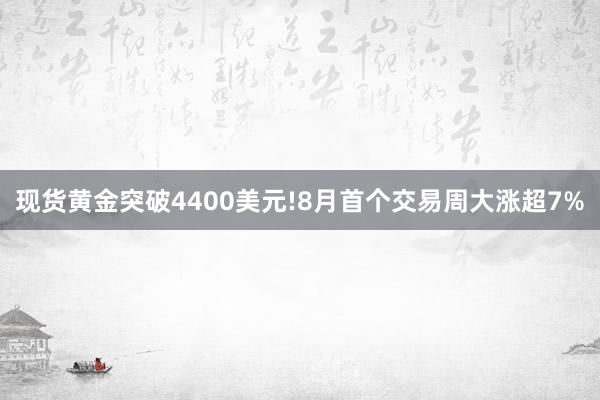 现货黄金突破4400美元!8月首个交易周大涨超7%