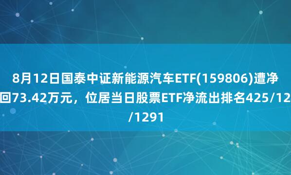 8月12日国泰中证新能源汽车ETF(159806)遭净赎回73.42万元，位居当日股票ETF净流出排名425/1291