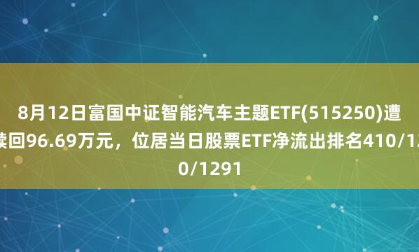 8月12日富国中证智能汽车主题ETF(515250)遭净赎回96.69万元，位居当日股票ETF净流出排名410/1291