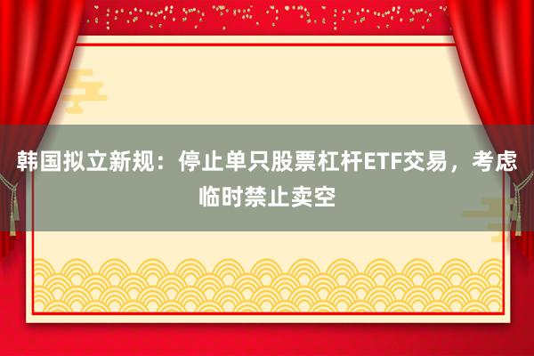 韩国拟立新规：停止单只股票杠杆ETF交易，考虑临时禁止卖空