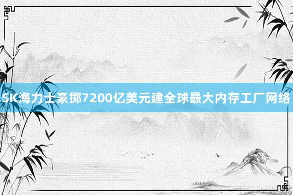 SK海力士豪掷7200亿美元建全球最大内存工厂网络