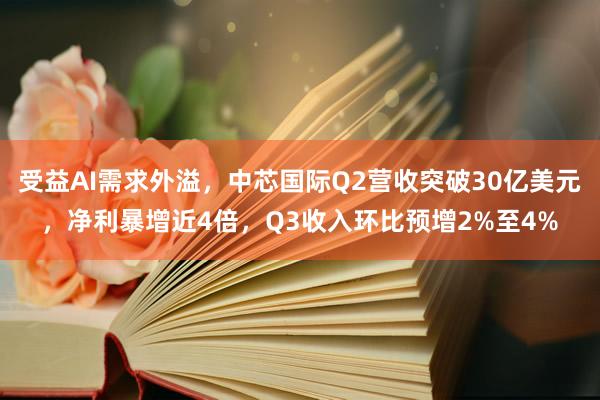 受益AI需求外溢，中芯国际Q2营收突破30亿美元，净利暴增近4倍，Q3收入环比预增2%至4%