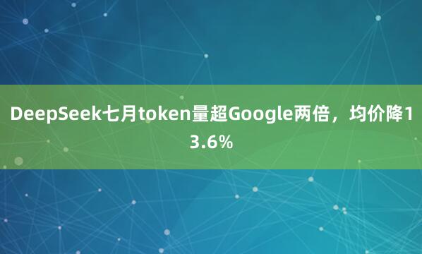 DeepSeek七月token量超Google两倍，均价降13.6%