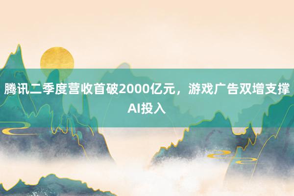 腾讯二季度营收首破2000亿元，游戏广告双增支撑AI投入