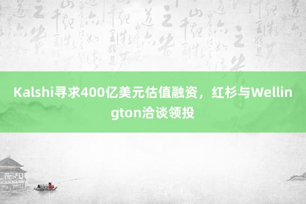 Kalshi寻求400亿美元估值融资，红杉与Wellington洽谈领投