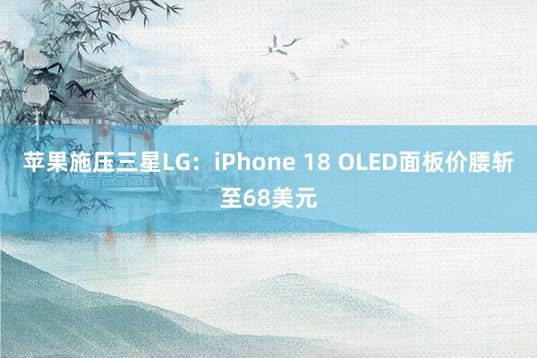 苹果施压三星LG：iPhone 18 OLED面板价腰斩至68美元