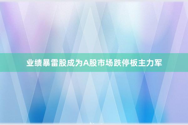 业绩暴雷股成为A股市场跌停板主力军