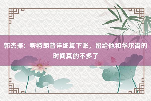 郭杰振：帮特朗普详细算下账，留给他和华尔街的时间真的不多了