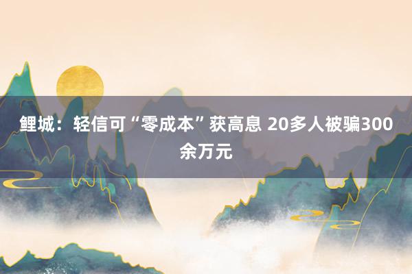 鲤城：轻信可“零成本”获高息 20多人被骗300余万元