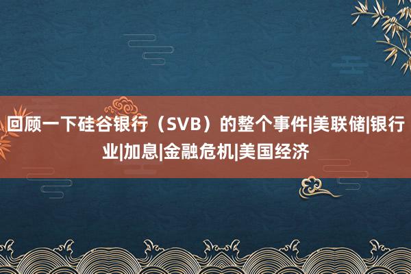 回顾一下硅谷银行（SVB）的整个事件|美联储|银行业|加息|金融危机|美国经济