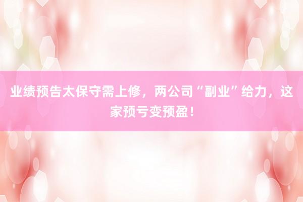 业绩预告太保守需上修，两公司“副业”给力，这家预亏变预盈！