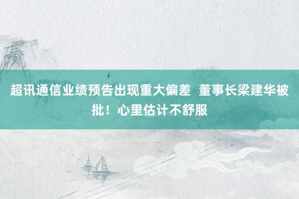 超讯通信业绩预告出现重大偏差  董事长梁建华被批！心里估计不舒服