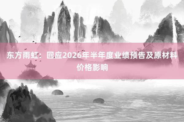 东方雨虹：回应2026年半年度业绩预告及原材料价格影响