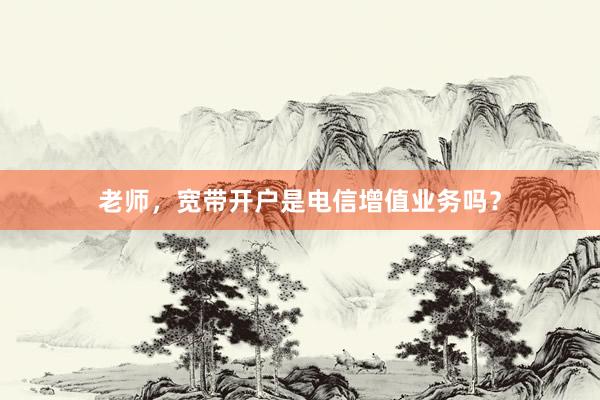 老师，宽带开户是电信增值业务吗？
