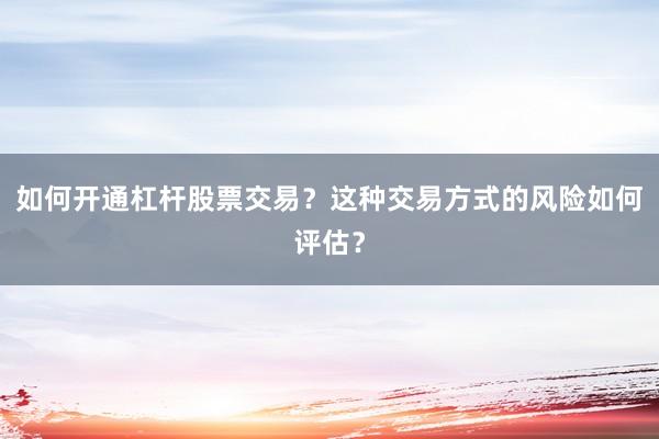 如何开通杠杆股票交易？这种交易方式的风险如何评估？