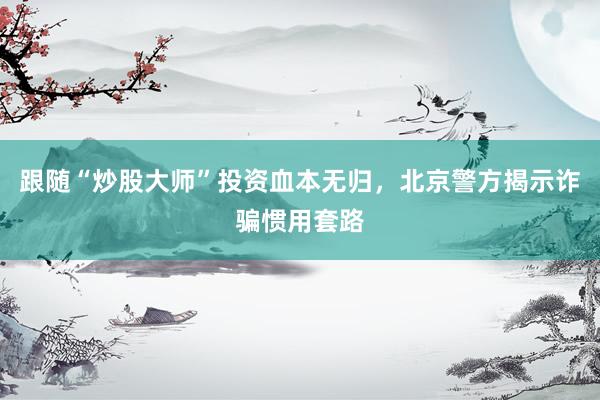 跟随“炒股大师”投资血本无归，北京警方揭示诈骗惯用套路