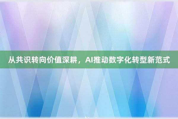 从共识转向价值深耕，AI推动数字化转型新范式