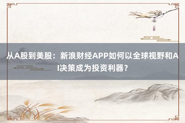 从A股到美股：新浪财经APP如何以全球视野和AI决策成为投资利器？