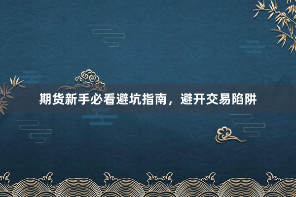 期货新手必看避坑指南，避开交易陷阱