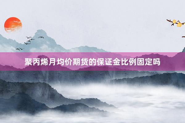 聚丙烯月均价期货的保证金比例固定吗