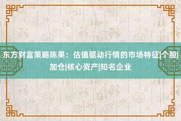 东方财富策略陈果：估值驱动行情的市场特征|个股|加仓|核心资产|知名企业