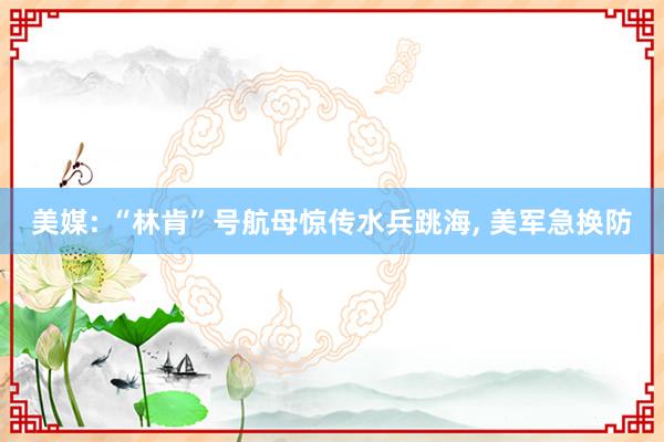 美媒: “林肯”号航母惊传水兵跳海, 美军急换防