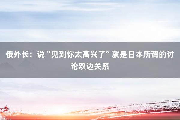 俄外长：说“见到你太高兴了”就是日本所谓的讨论双边关系