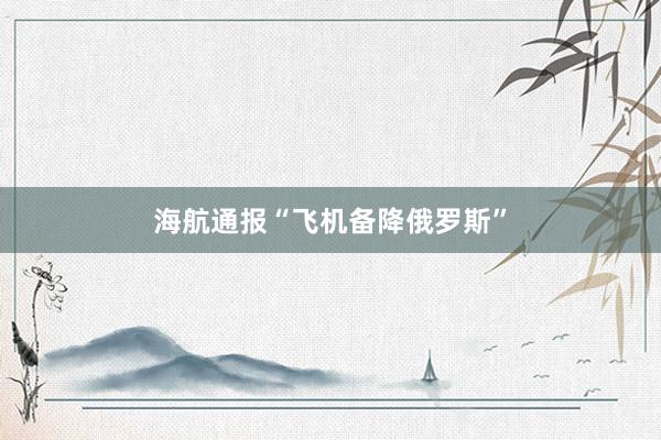 海航通报“飞机备降俄罗斯”