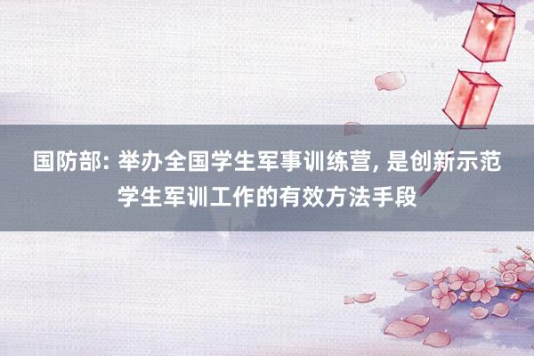 国防部: 举办全国学生军事训练营, 是创新示范学生军训工作的有效方法手段