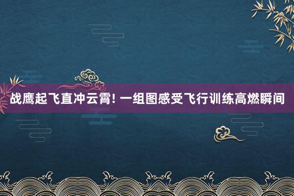 战鹰起飞直冲云霄! 一组图感受飞行训练高燃瞬间