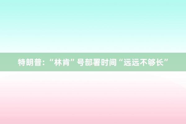特朗普: “林肯”号部署时间“远远不够长”