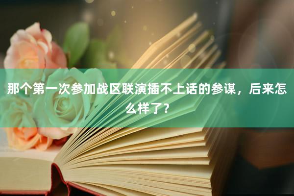 那个第一次参加战区联演插不上话的参谋，后来怎么样了？