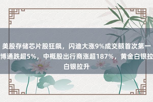 美股存储芯片股狂飙，闪迪大涨9%成交额首次第一，博通跌超5%，中概股出行商涨超187%，黄金白银拉升