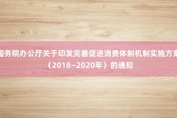 国务院办公厅关于印发完善促进消费体制机制实施方案（2018—2020年）的通知