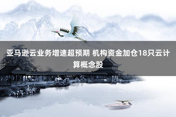 亚马逊云业务增速超预期 机构资金加仓18只云计算概念股